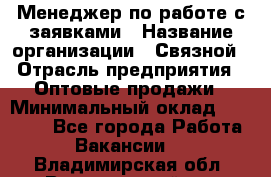 Менеджер по работе с заявками › Название организации ­ Связной › Отрасль предприятия ­ Оптовые продажи › Минимальный оклад ­ 30 000 - Все города Работа » Вакансии   . Владимирская обл.,Вязниковский р-н